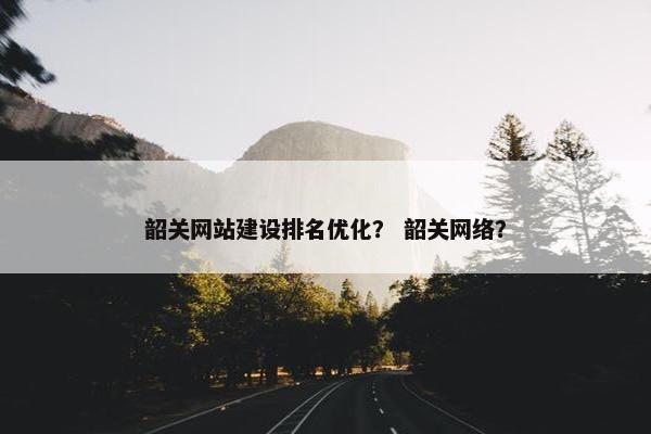 韶关网站建设排名优化？ 韶关网络？
