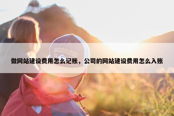 做网站建设费用怎么记账，公司的网站建设费用怎么入账