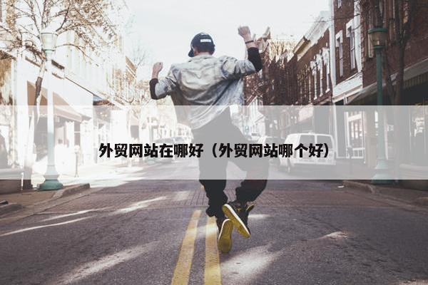 外贸网站在哪好（外贸网站哪个好）