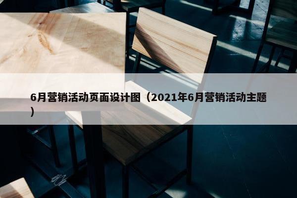 6月营销活动页面设计图（2021年6月营销活动主题）