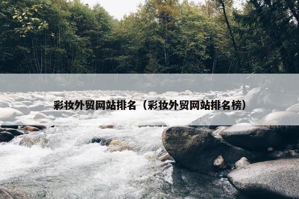 彩妆外贸网站排名（彩妆外贸网站排名榜）