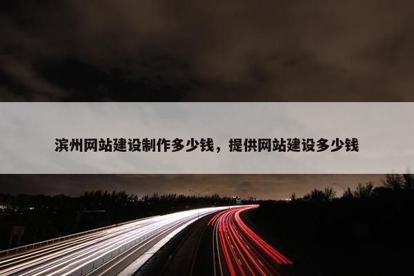 滨州网站建设制作多少钱，提供网站建设多少钱