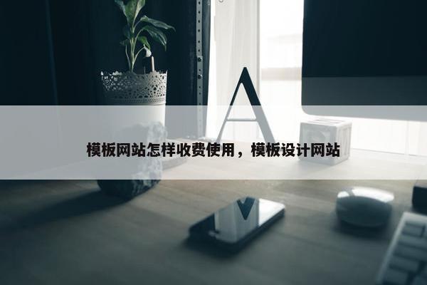 模板网站怎样收费使用，模板设计网站