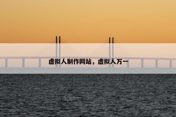虚拟人制作网站，虚拟人万一