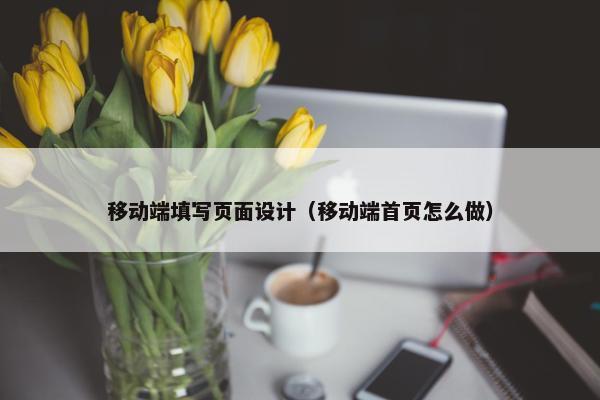 移动端填写页面设计（移动端首页怎么做）