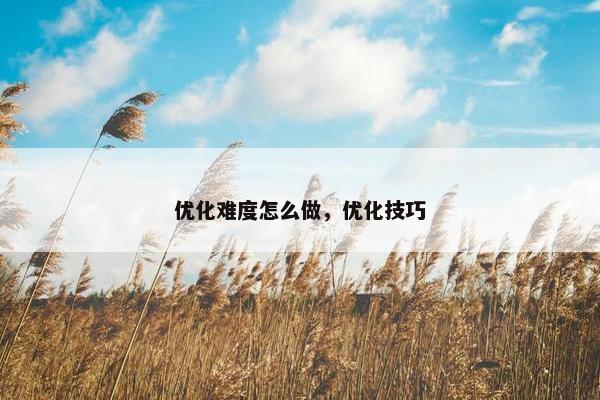 优化难度怎么做，优化技巧