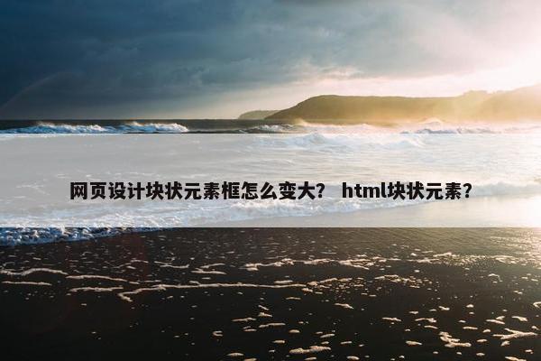 网页设计块状元素框怎么变大？ html块状元素？