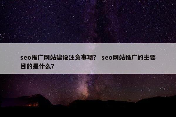 seo推广网站建设注意事项？ seo网站推广的主要目的是什么？