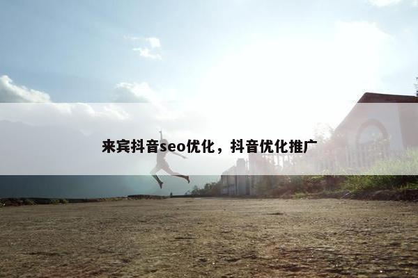 来宾抖音seo优化，抖音优化推广