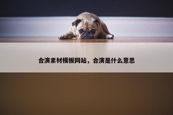 合演素材模板网站，合演是什么意思