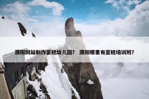 濮阳网站制作蛋糕幼儿园？ 濮阳哪里有蛋糕培训班？