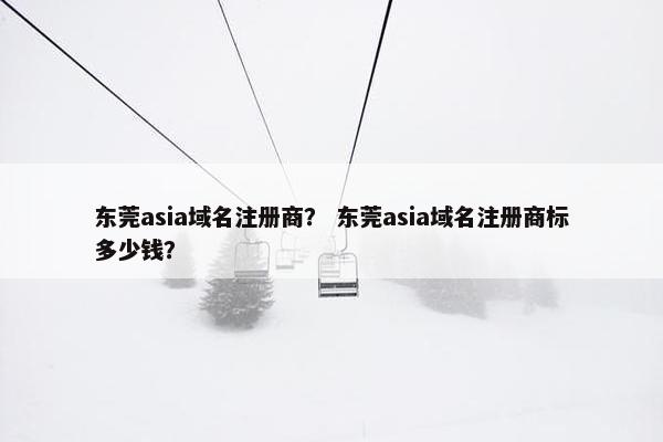 东莞asia域名注册商？ 东莞asia域名注册商标多少钱？