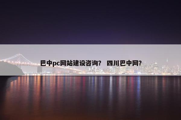 巴中pc网站建设咨询？ 四川巴中网？