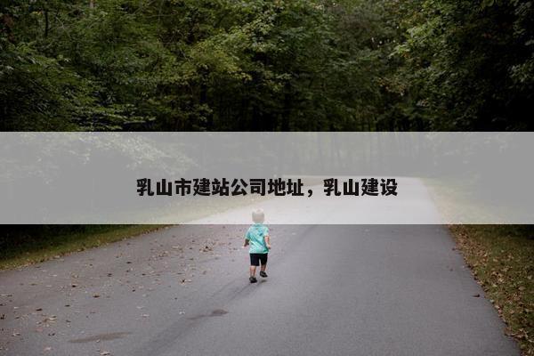 乳山市建站公司地址，乳山建设