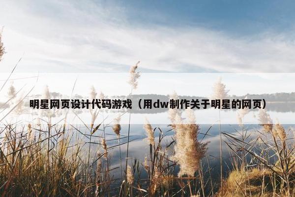 明星网页设计代码游戏（用dw制作关于明星的网页）