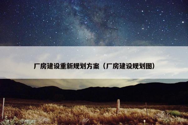 厂房建设重新规划方案（厂房建设规划图）