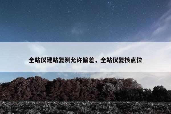 全站仪建站复测允许偏差，全站仪复核点位