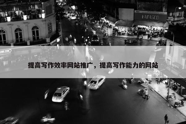 提高写作效率网站推广，提高写作能力的网站