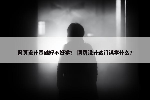 网页设计基础好不好学？ 网页设计这门课学什么？