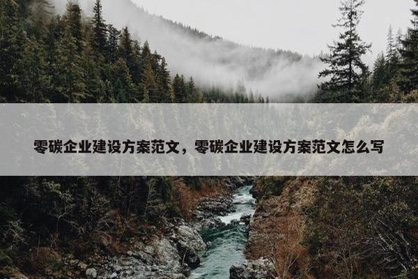 零碳企业建设方案范文，零碳企业建设方案范文怎么写