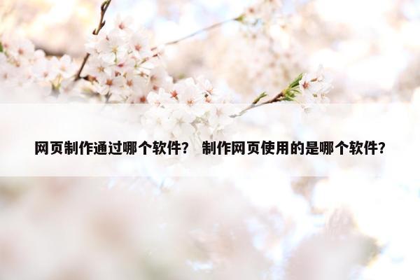 网页制作通过哪个软件？ 制作网页使用的是哪个软件？