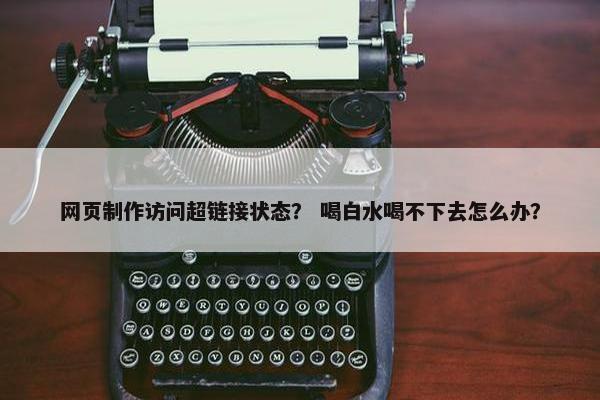网页制作访问超链接状态？ 喝白水喝不下去怎么办？