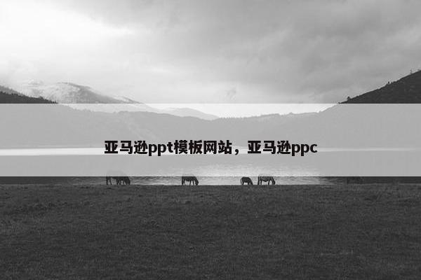 亚马逊ppt模板网站，亚马逊ppc