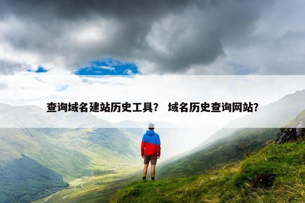 查询域名建站历史工具？ 域名历史查询网站？