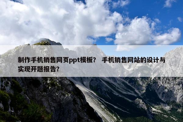 制作手机销售网页ppt模板？ 手机销售网站的设计与实现开题报告？