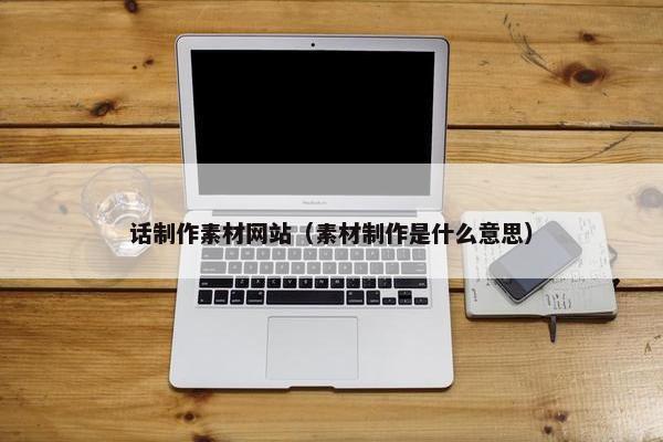 话制作素材网站（素材制作是什么意思）