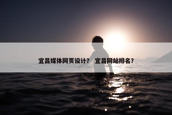 宜昌媒体网页设计？ 宜昌网站排名？