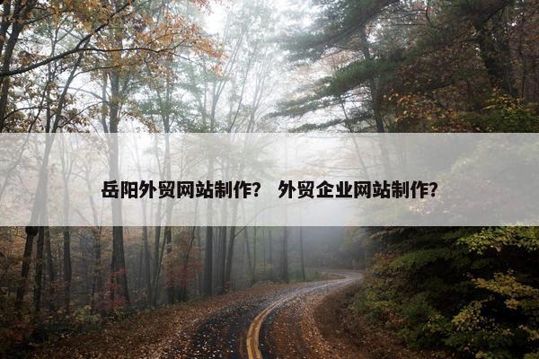 岳阳外贸网站制作？ 外贸企业网站制作？