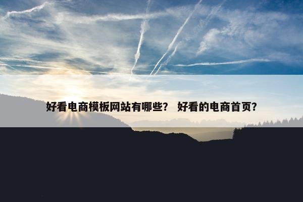 好看电商模板网站有哪些？ 好看的电商首页？