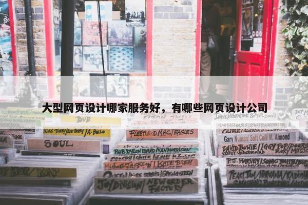 大型网页设计哪家服务好，有哪些网页设计公司