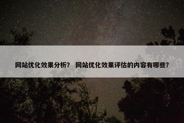 网站优化效果分析？ 网站优化效果评估的内容有哪些？