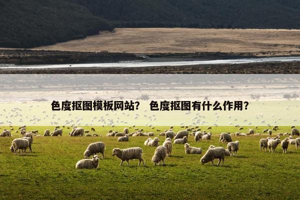 色度抠图模板网站？ 色度抠图有什么作用？