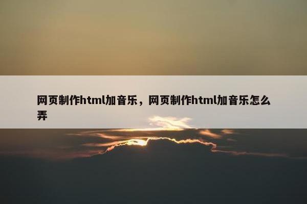网页制作html加音乐，网页制作html加音乐怎么弄