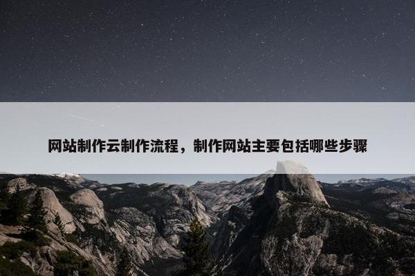 网站制作云制作流程，制作网站主要包括哪些步骤