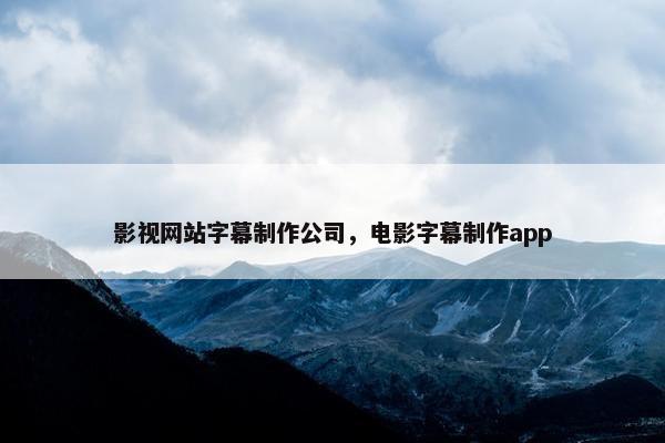 影视网站字幕制作公司，电影字幕制作app