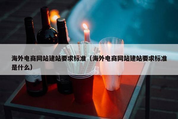 海外电商网站建站要求标准（海外电商网站建站要求标准是什么）