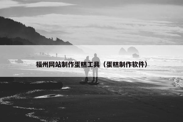 福州网站制作蛋糕工具（蛋糕制作软件）