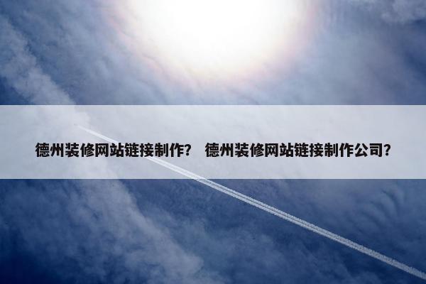 德州装修网站链接制作？ 德州装修网站链接制作公司？