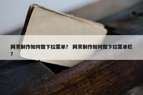 网页制作如何做下拉菜单？ 网页制作如何做下拉菜单栏？