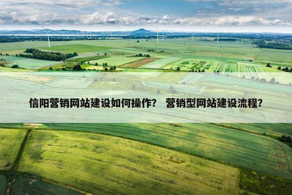 信阳营销网站建设如何操作？ 营销型网站建设流程？