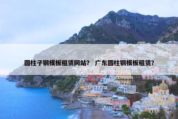 圆柱子钢模板租赁网站？ 广东圆柱钢模板租赁？