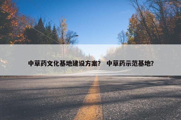 中草药文化基地建设方案？ 中草药示范基地？