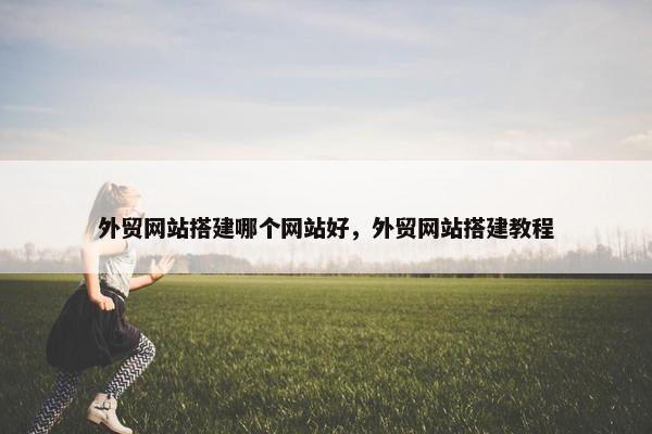 外贸网站搭建哪个网站好，外贸网站搭建教程
