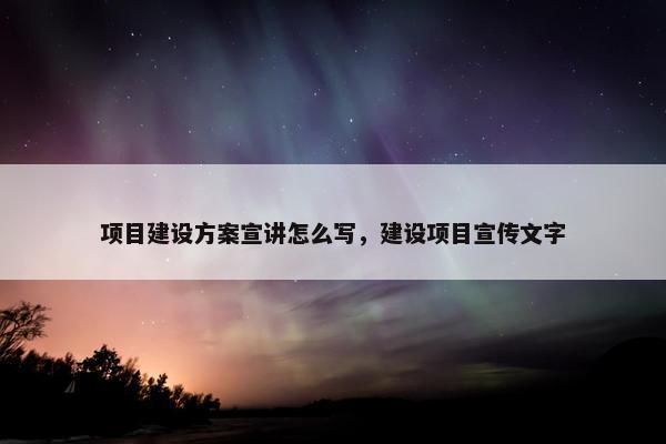 项目建设方案宣讲怎么写，建设项目宣传文字