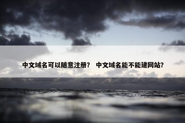中文域名可以随意注册？ 中文域名能不能建网站？