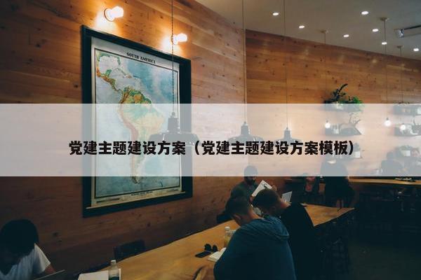党建主题建设方案（党建主题建设方案模板）